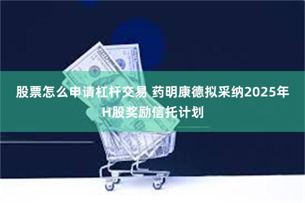股票怎么申请杠杆交易 药明康德拟采纳2025年H股奖励信托计划
