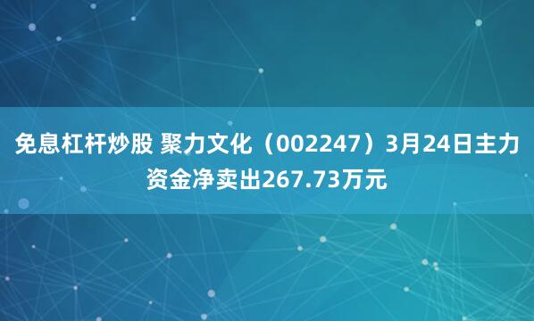 免息杠杆炒股 聚力文化（002247）3月24日主力资金净卖出267.73万元