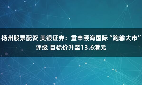 扬州股票配资 美银证券：重申颐海国际“跑输大市”评级 目标价升至13.6港元