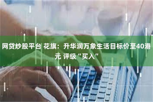 网贷炒股平台 花旗：升华润万象生活目标价至40港元 评级“买入”