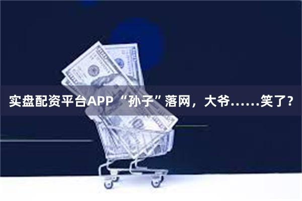 实盘配资平台APP “孙子”落网，大爷……笑了？