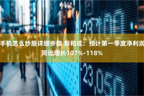 手机怎么炒股详细步骤 新和成：预计第一季度净利润同比增长107%-118%