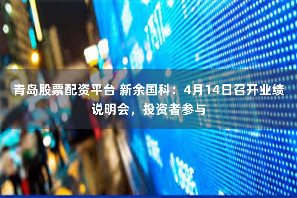 青岛股票配资平台 新余国科：4月14日召开业绩说明会，投资者参与