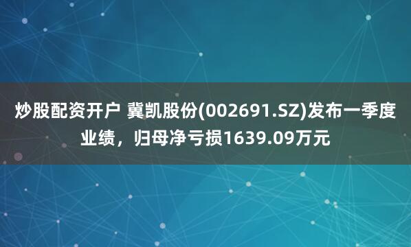 炒股配资开户 冀凯股份(002691.SZ)发布一季度业绩，归母净亏损1639.09万元