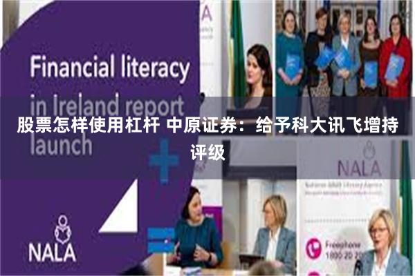 股票怎样使用杠杆 中原证券：给予科大讯飞增持评级