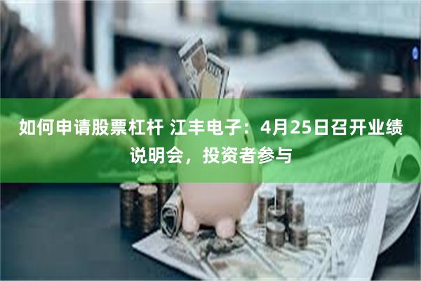 如何申请股票杠杆 江丰电子：4月25日召开业绩说明会，投资者参与