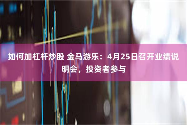 如何加杠杆炒股 金马游乐：4月25日召开业绩说明会，投资者参与