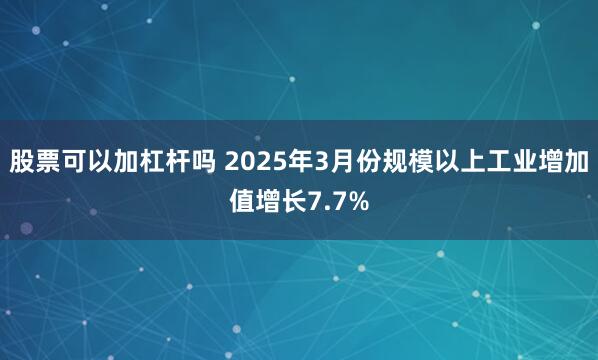 股票可以加杠杆吗 2025年3月份规模以上工业增加值增长7.7%