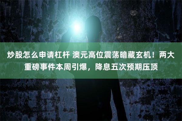炒股怎么申请杠杆 澳元高位震荡暗藏玄机！两大重磅事件本周引爆，降息五次预期压顶