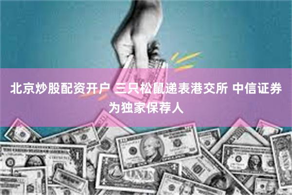 北京炒股配资开户 三只松鼠递表港交所 中信证券为独家保荐人