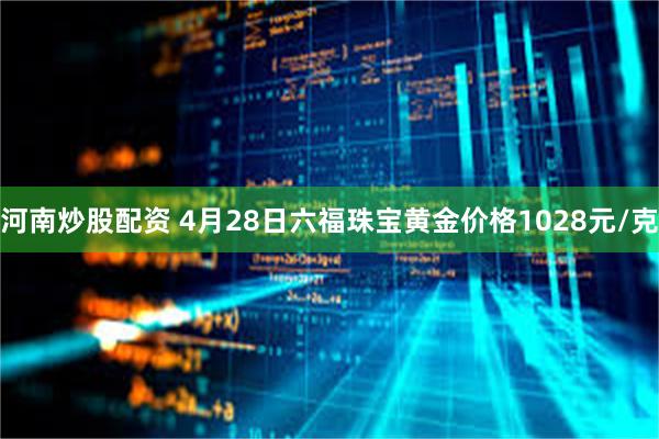 河南炒股配资 4月28日六福珠宝黄金价格1028元/克