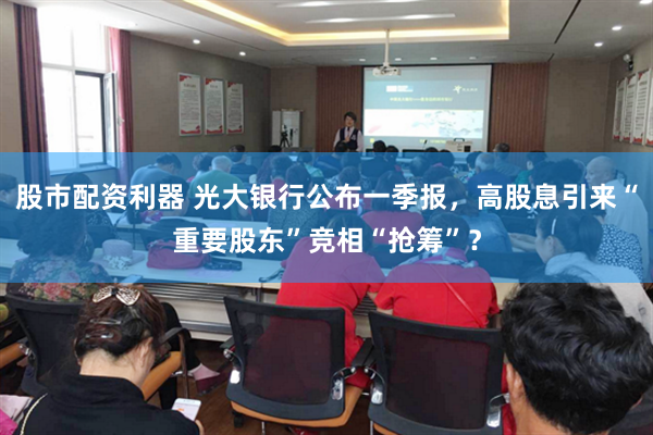 股市配资利器 光大银行公布一季报，高股息引来“重要股东”竞相“抢筹”？