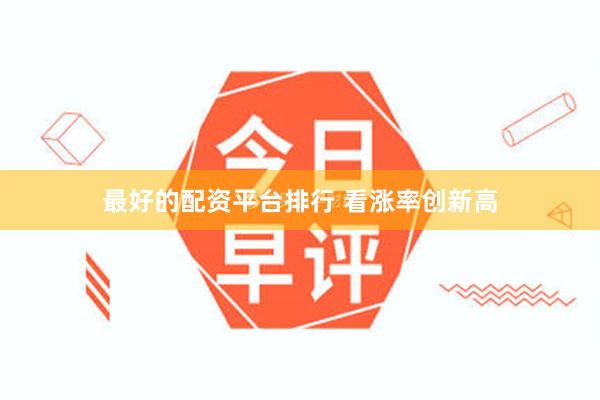 最好的配资平台排行 看涨率创新高