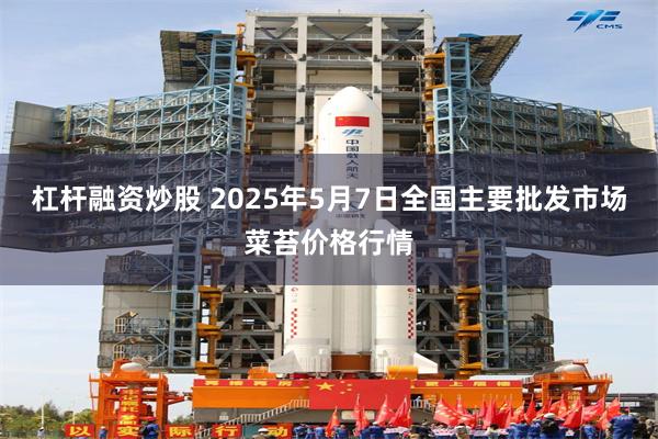 杠杆融资炒股 2025年5月7日全国主要批发市场菜苔价格行情