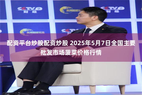 配资平台炒股配资炒股 2025年5月7日全国主要批发市场菠菜价格行情