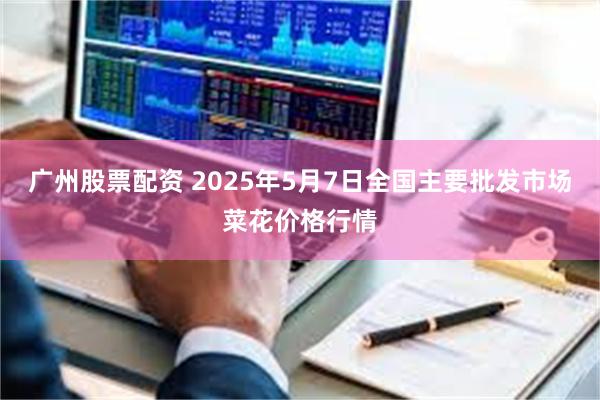 广州股票配资 2025年5月7日全国主要批发市场菜花价格行情
