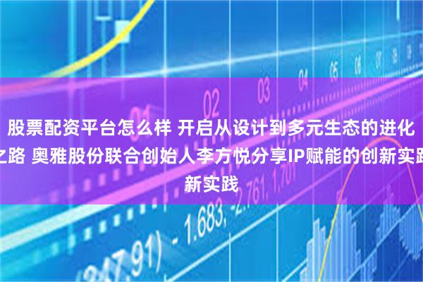股票配资平台怎么样 开启从设计到多元生态的进化之路 奥雅股份联合创始人李方悦分享IP赋能的创新实践