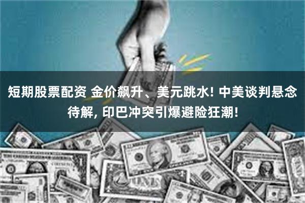 短期股票配资 金价飙升、美元跳水! 中美谈判悬念待解, 印巴冲突引爆避险狂潮!