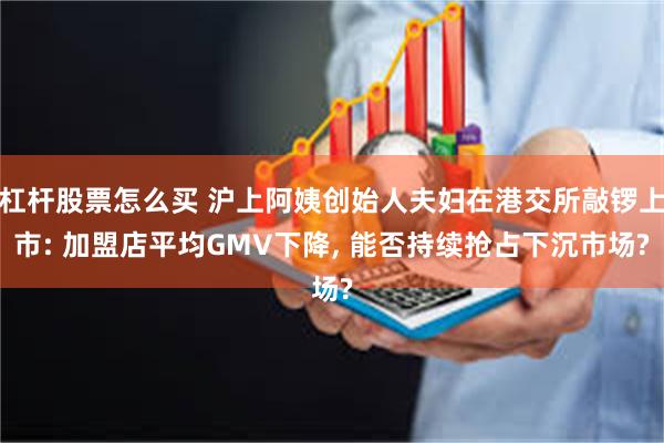 杠杆股票怎么买 沪上阿姨创始人夫妇在港交所敲锣上市: 加盟店平均GMV下降, 能否持续抢占下沉市场?