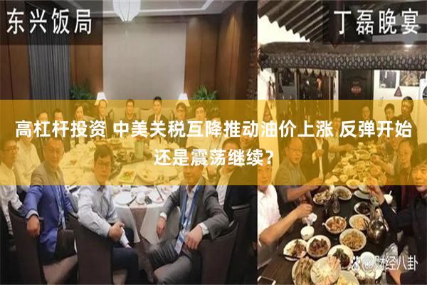 高杠杆投资 中美关税互降推动油价上涨 反弹开始还是震荡继续？