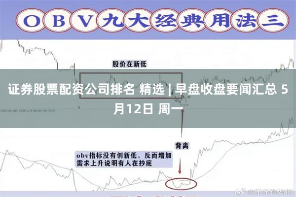 证券股票配资公司排名 精选 | 早盘收盘要闻汇总 5月12日 周一