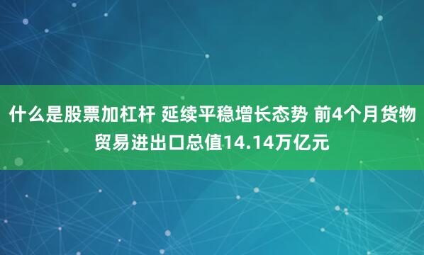 什么是股票加杠杆 延续平稳增长态势 前4个月货物贸易进出口总值14.14万亿元