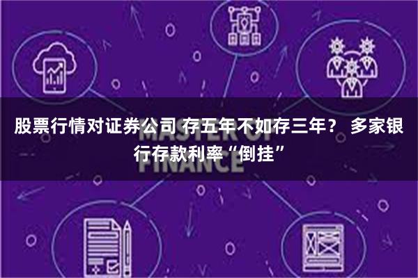 股票行情对证券公司 存五年不如存三年？ 多家银行存款利率“倒挂”