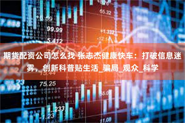期货配资公司怎么找 张志杰健康快车：打破信息迷雾，创新科普贴生活_骗局_观众_科学