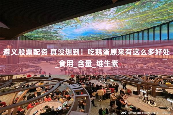 遵义股票配资 真没想到！吃鹅蛋原来有这么多好处_食用_含量_维生素