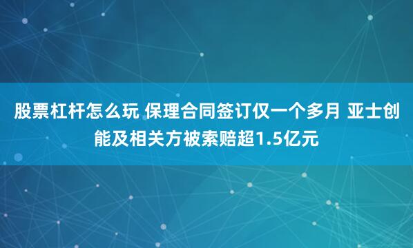 股票杠杆怎么玩 保理合同签订仅一个多月 亚士创能及相关方被索赔超1.5亿元