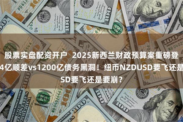 股票实盘配资开户  2025新西兰财政预算案重磅登场！14亿顺差vs1200亿债务黑洞！纽币NZDUSD要飞还是要崩？
