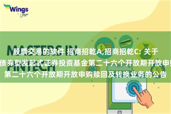 股票交易的软件 招商招乾A,招商招乾C: 关于招商招乾3个月定期开放债券型发起式证券投资基金第二十六个开放期开放申购赎回及转换业务的公告