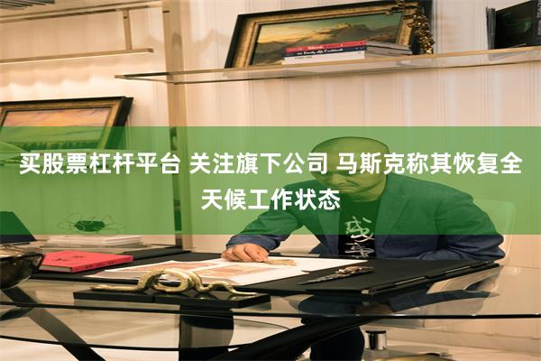 买股票杠杆平台 关注旗下公司 马斯克称其恢复全天候工作状态