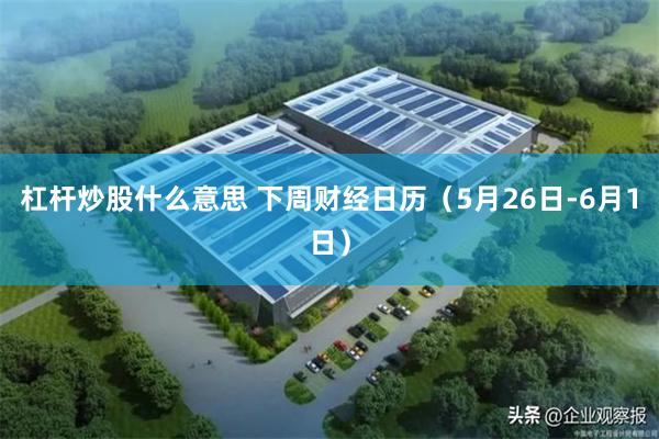 杠杆炒股什么意思 下周财经日历（5月26日-6月1日）