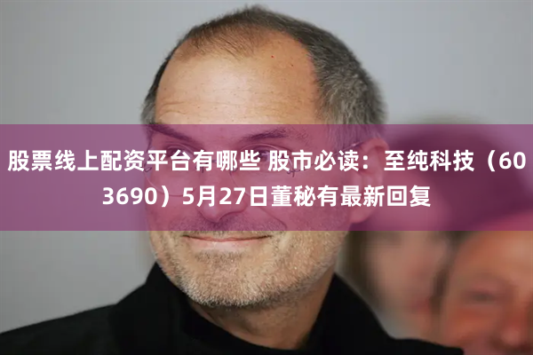 股票线上配资平台有哪些 股市必读：至纯科技（603690）5月27日董秘有最新回复
