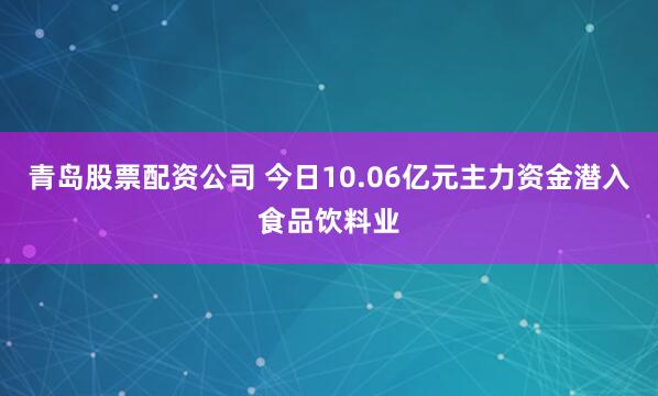 青岛股票配资公司 今日10.06亿元主力资金潜入食品饮料业
