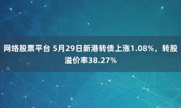 网络股票平台 5月29日新港转债上涨1.08%，转股溢价率38.27%