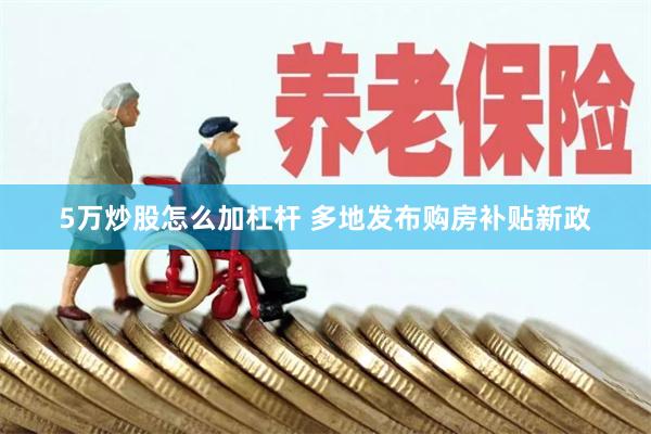 5万炒股怎么加杠杆 多地发布购房补贴新政