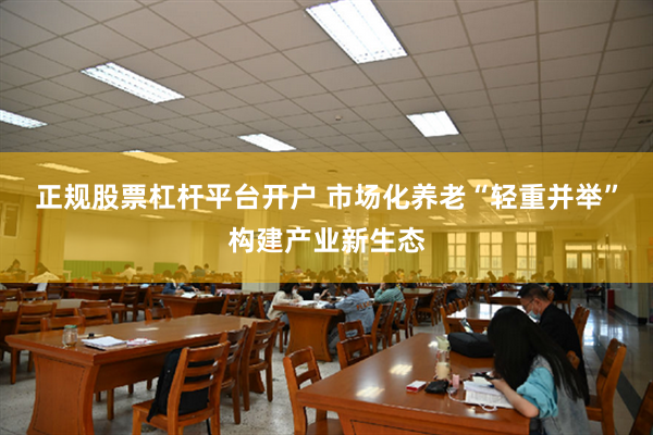 正规股票杠杆平台开户 市场化养老“轻重并举”构建产业新生态
