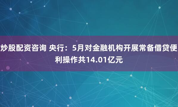 炒股配资咨询 央行：5月对金融机构开展常备借贷便利操作共14.01亿元