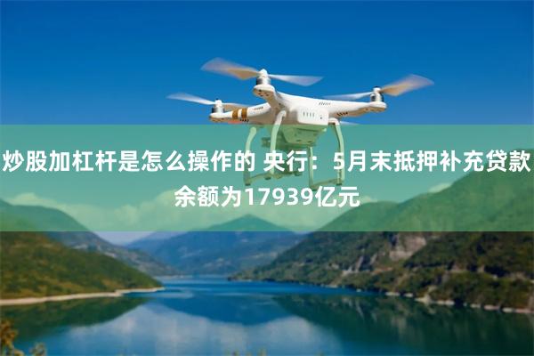 炒股加杠杆是怎么操作的 央行：5月末抵押补充贷款余额为17939亿元