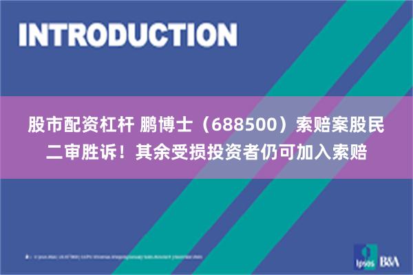 股市配资杠杆 鹏博士（688500）索赔案股民二审胜诉！其余受损投资者仍可加入索赔