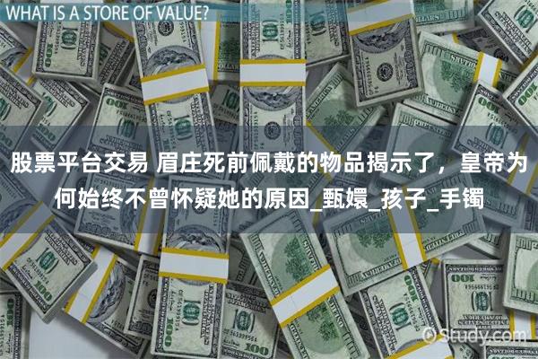 股票平台交易 眉庄死前佩戴的物品揭示了，皇帝为何始终不曾怀疑她的原因_甄嬛_孩子_手镯