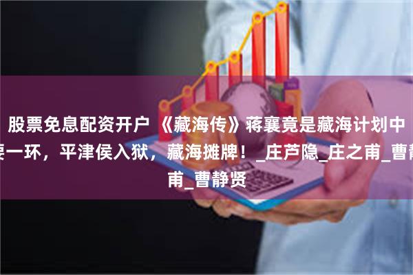 股票免息配资开户 《藏海传》蒋襄竟是藏海计划中重要一环，平津侯入狱，藏海摊牌！_庄芦隐_庄之甫_曹静贤