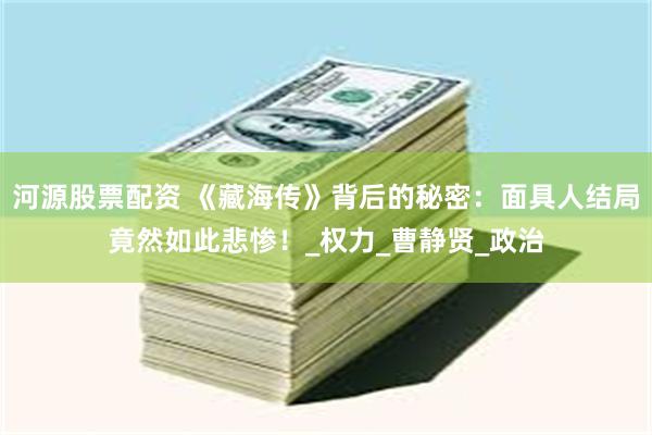 河源股票配资 《藏海传》背后的秘密：面具人结局竟然如此悲惨！_权力_曹静贤_政治