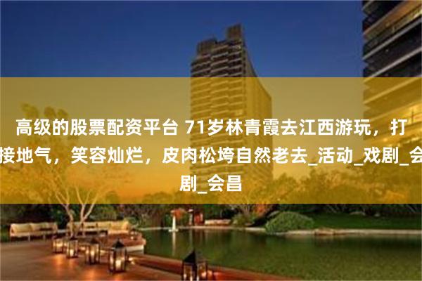 高级的股票配资平台 71岁林青霞去江西游玩，打扮接地气，笑容灿烂，皮肉松垮自然老去_活动_戏剧_会昌
