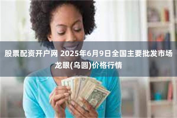 股票配资开户网 2025年6月9日全国主要批发市场龙眼(乌圆)价格行情