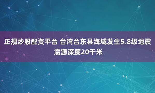 正规炒股配资平台 台湾台东县海域发生5.8级地震 震源深度20千米