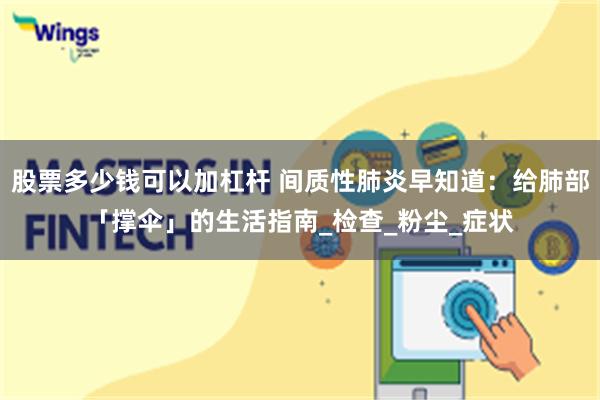 股票多少钱可以加杠杆 间质性肺炎早知道：给肺部「撑伞」的生活指南_检查_粉尘_症状