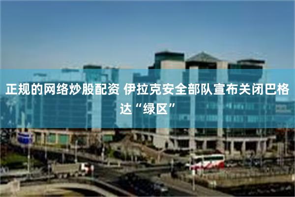 正规的网络炒股配资 伊拉克安全部队宣布关闭巴格达“绿区”